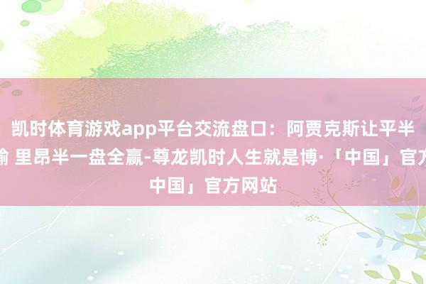 凯时体育游戏app平台交流盘口：阿贾克斯让平半盘全输 里昂半一盘全赢-尊龙凯时人生就是博·「中国」官方网站