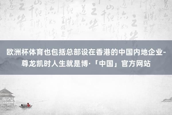 欧洲杯体育也包括总部设在香港的中国内地企业-尊龙凯时人生就是博·「中国」官方网站