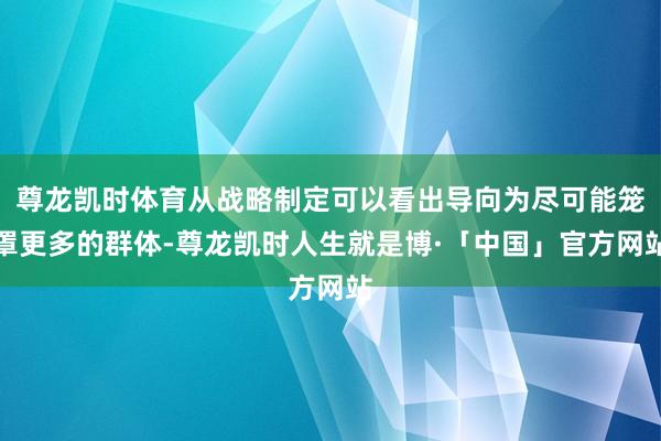 尊龙凯时体育从战略制定可以看出导向为尽可能笼罩更多的群体-尊龙凯时人生就是博·「中国」官方网站