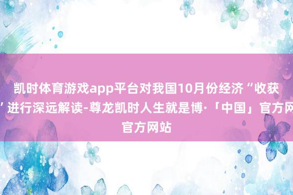 凯时体育游戏app平台对我国10月份经济“收获单”进行深远解读-尊龙凯时人生就是博·「中国」官方网站